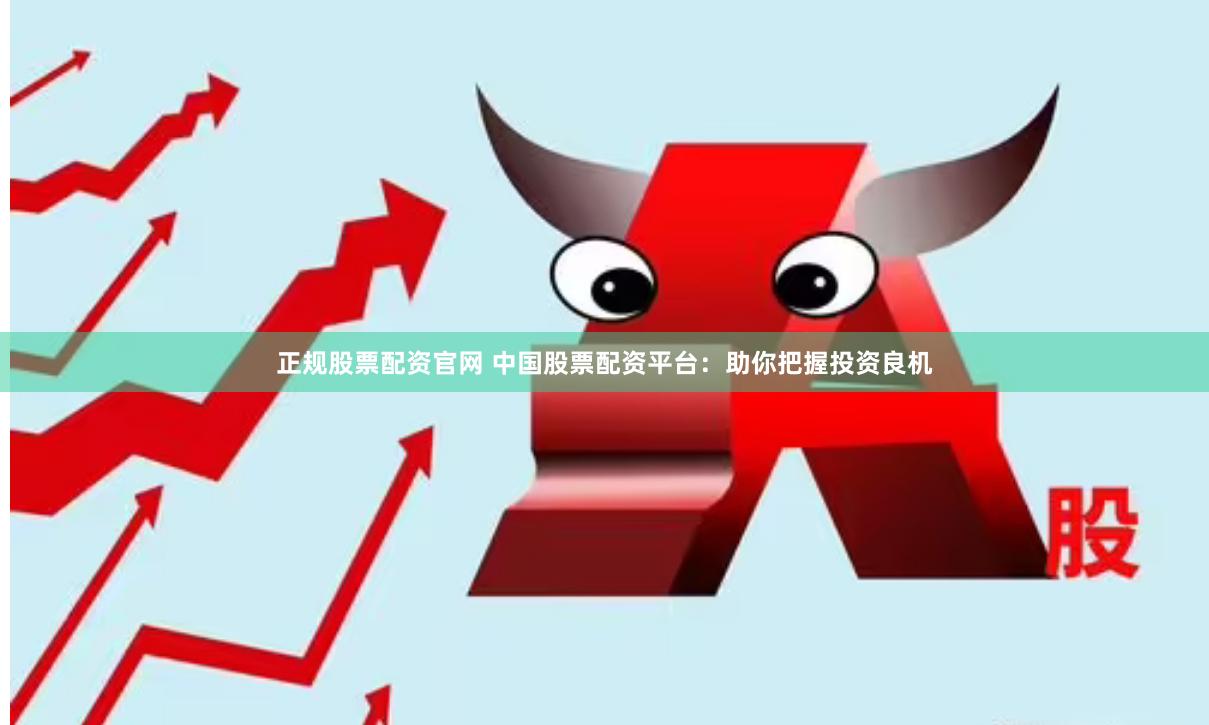 正规股票配资官网 中国股票配资平台:助你把握投资良机