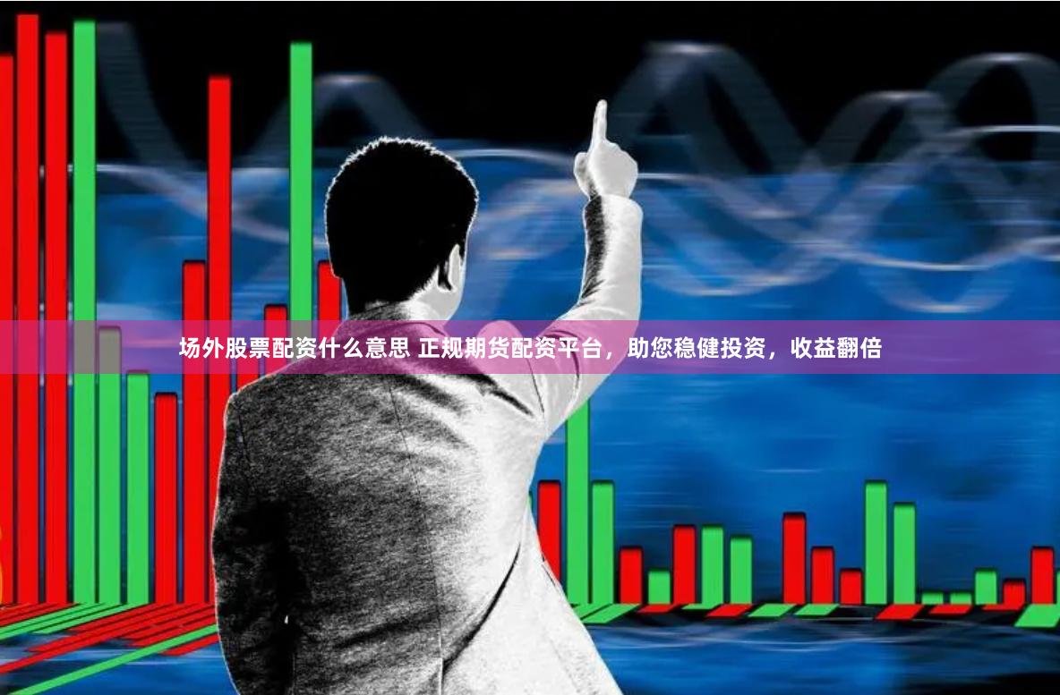 场外股票配资什么意思 正规期货配资平台,助您稳健投资,收益翻倍