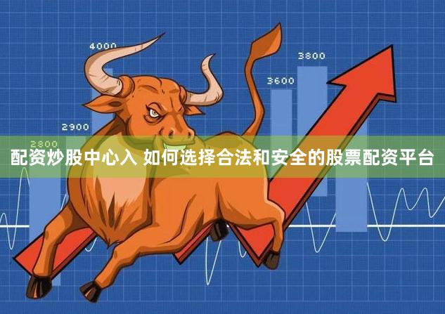 配资炒股中心入 如何选择合法和安全的股票配资平台