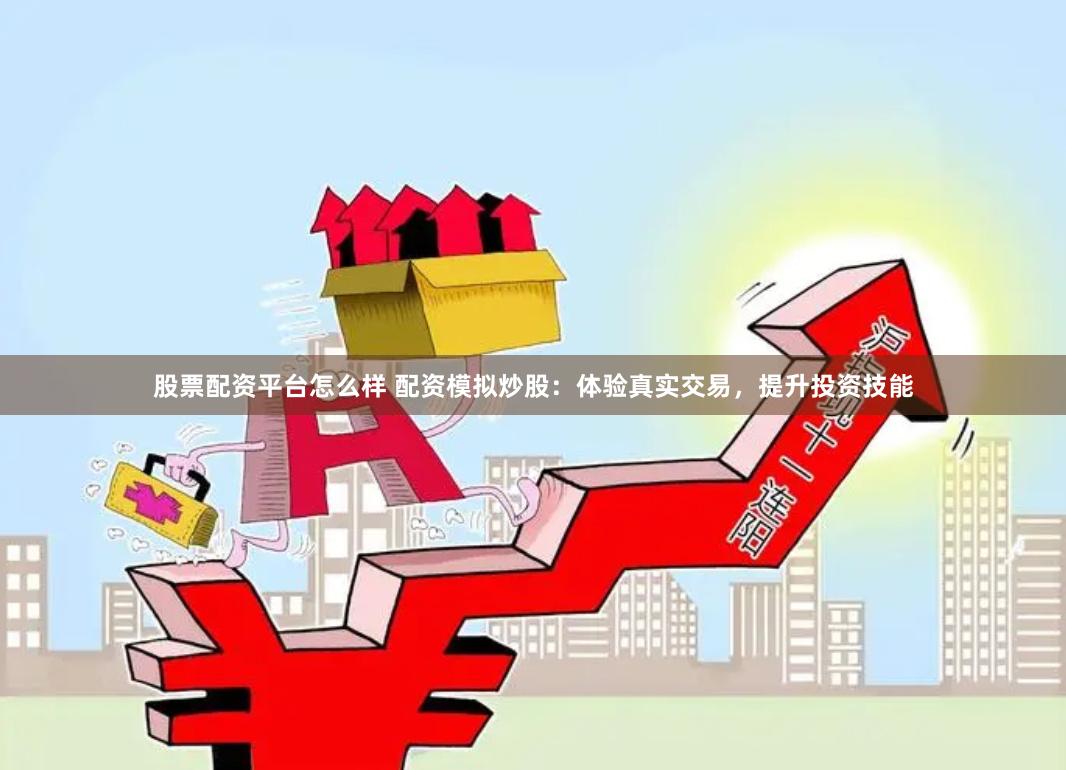 股票配资平台怎么样 配资模拟炒股:体验真实交易,提升投资技能