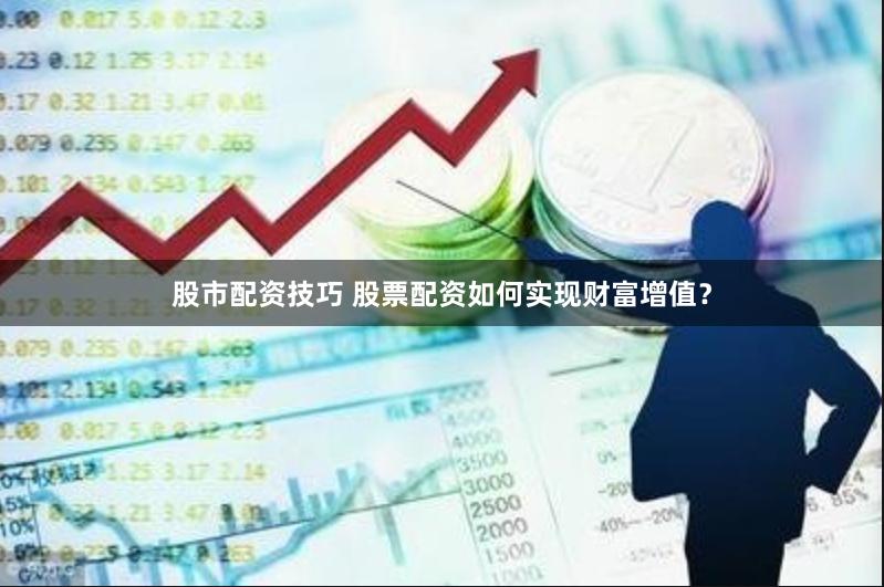 股市配资技巧 股票配资如何实现财富增值？