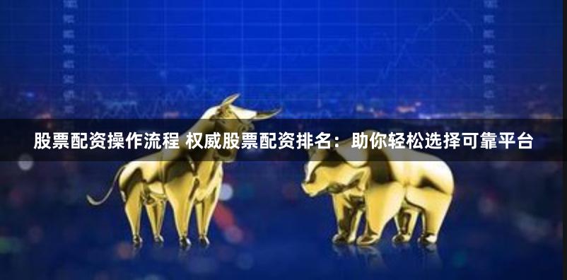 股票配资操作流程 权威股票配资排名:助你轻松选择可靠平台