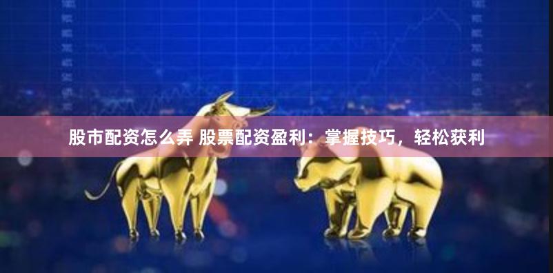 股市配资怎么弄 股票配资盈利：掌握技巧，轻松获利