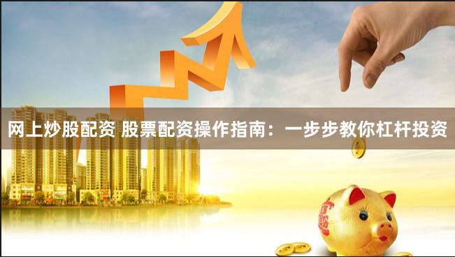 网上炒股配资 股票配资操作指南:一步步教你杠杆投资