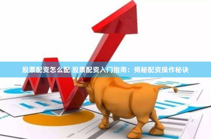 股票配资怎么配 股票配资入门指南:揭秘配资操作秘诀