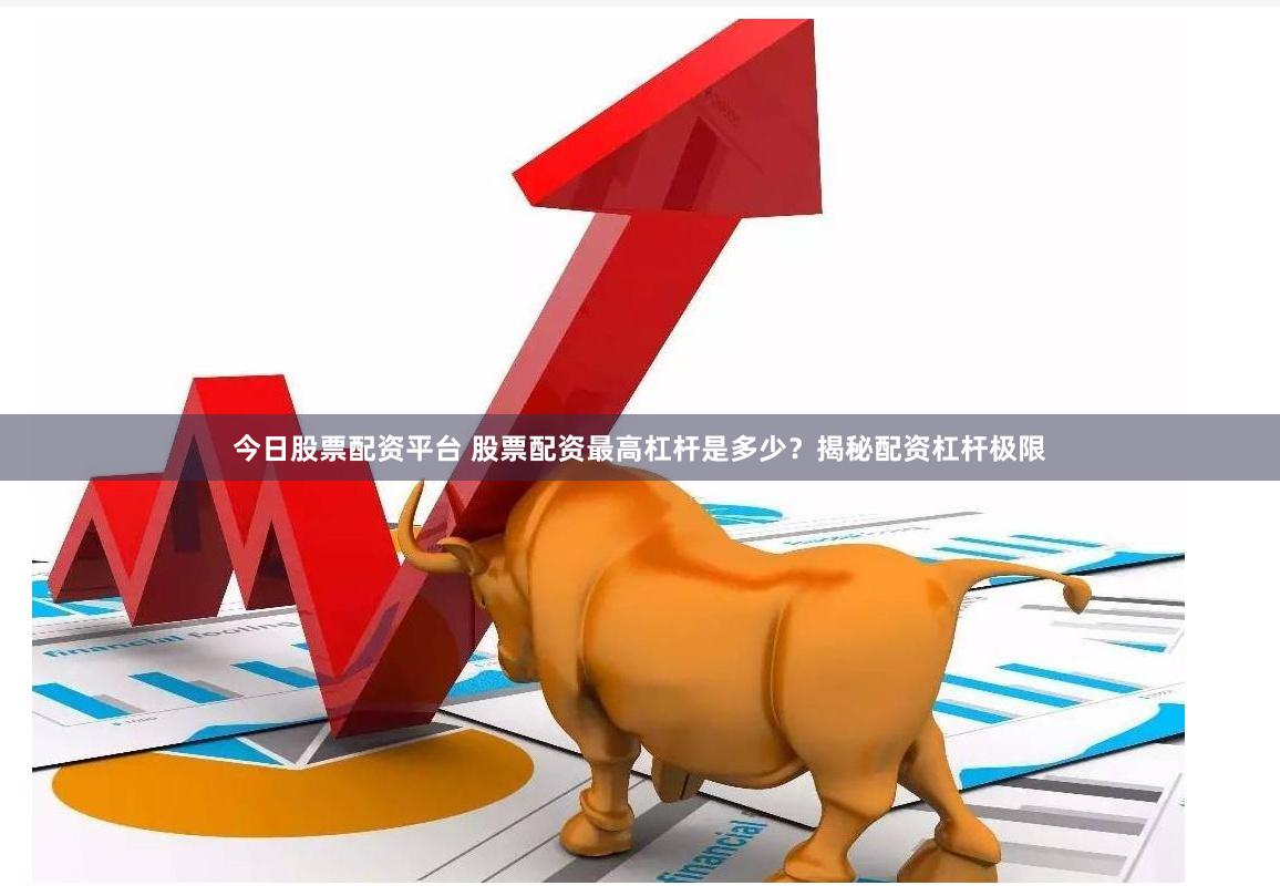 今日股票配资平台 股票配资最高杠杆是多少?揭秘配资杠杆极限