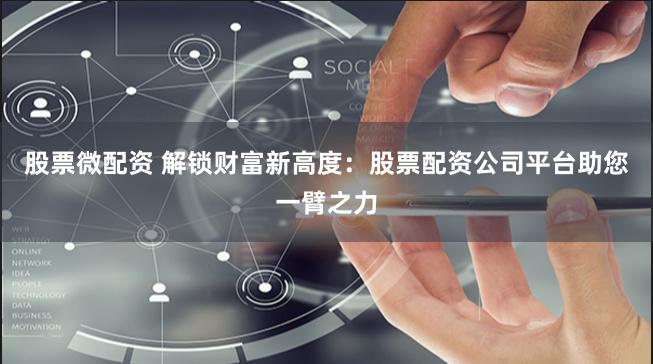 股票微配资 解锁财富新高度:股票配资公司平台助您一臂之力