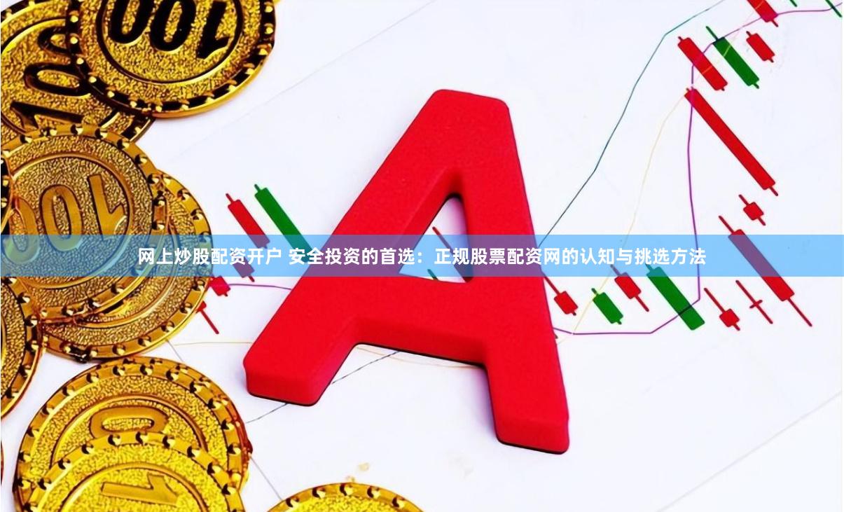 网上炒股配资开户 安全投资的首选:正规股票配资网的认知与挑选方法