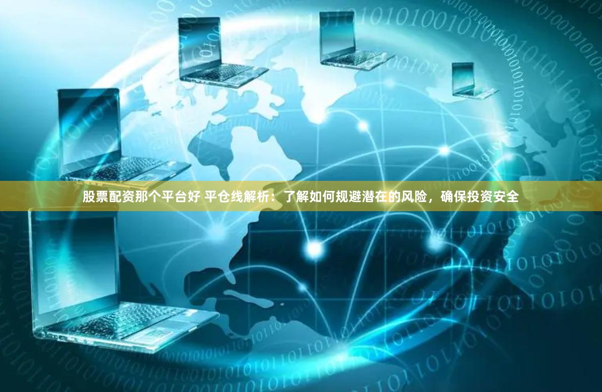 股票配资那个平台好 平仓线解析：了解如何规避潜在的风险，确保投资安全