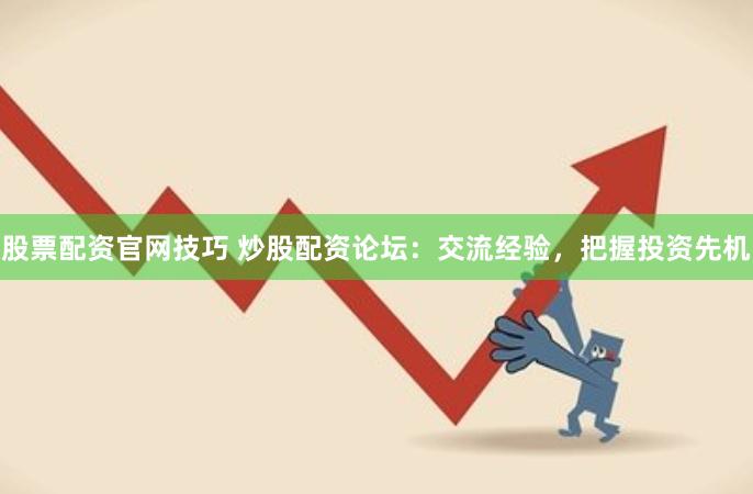 股票配资官网技巧 炒股配资论坛：交流经验，把握投资先机