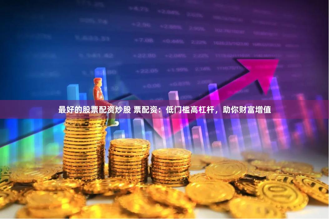 最好的股票配资炒股 票配资：低门槛高杠杆，助你财富增值