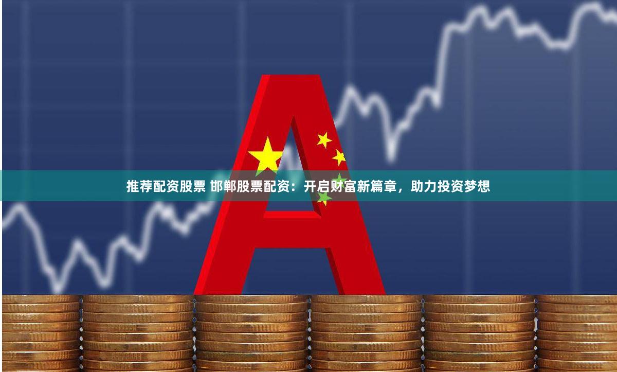 推荐配资股票 邯郸股票配资：开启财富新篇章，助力投资梦想