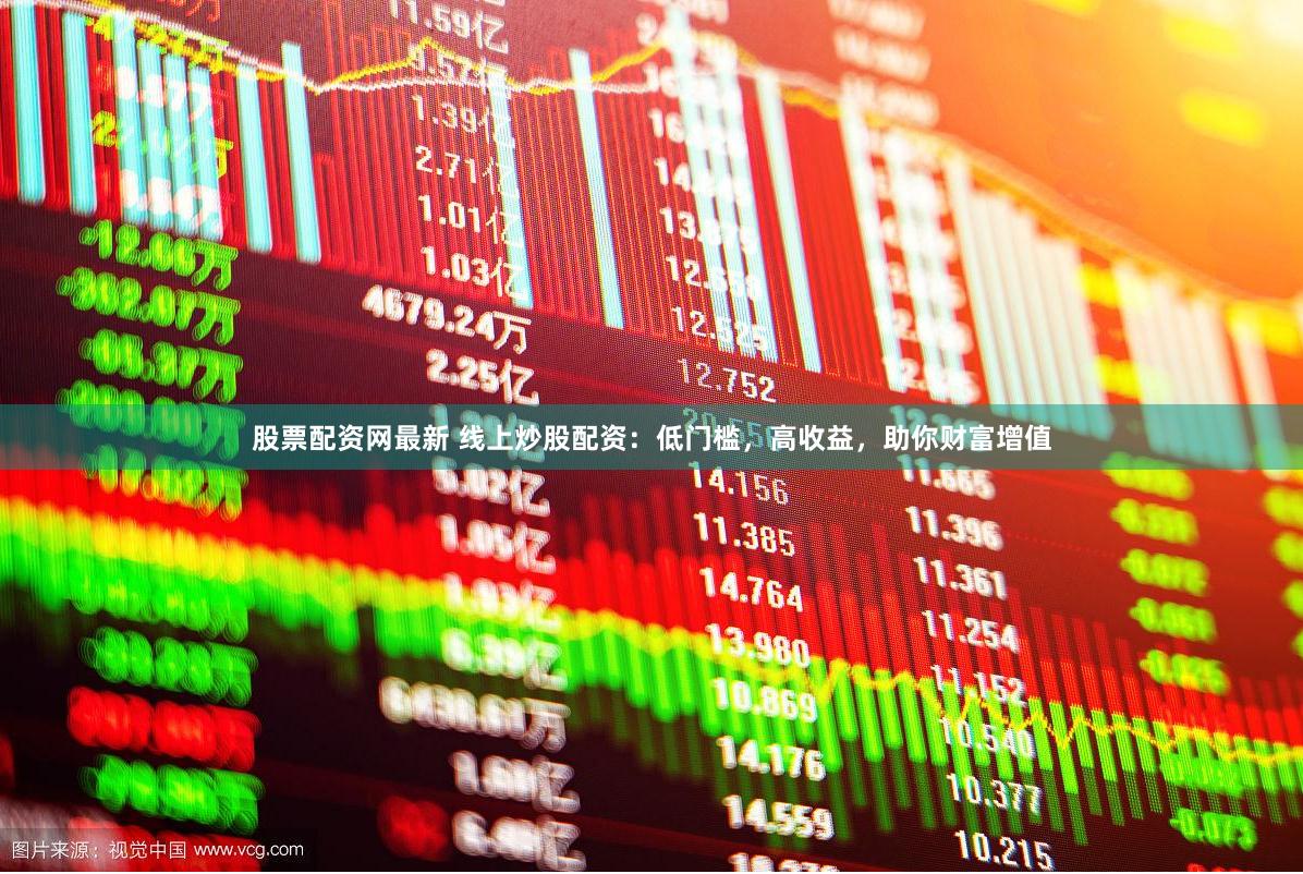 股票配资网最新 线上炒股配资:低门槛,高收益,助你财富增值