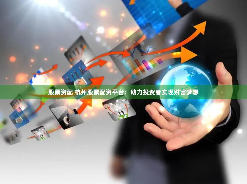 股票资配 杭州股票配资平台：助力投资者实现财富梦想
