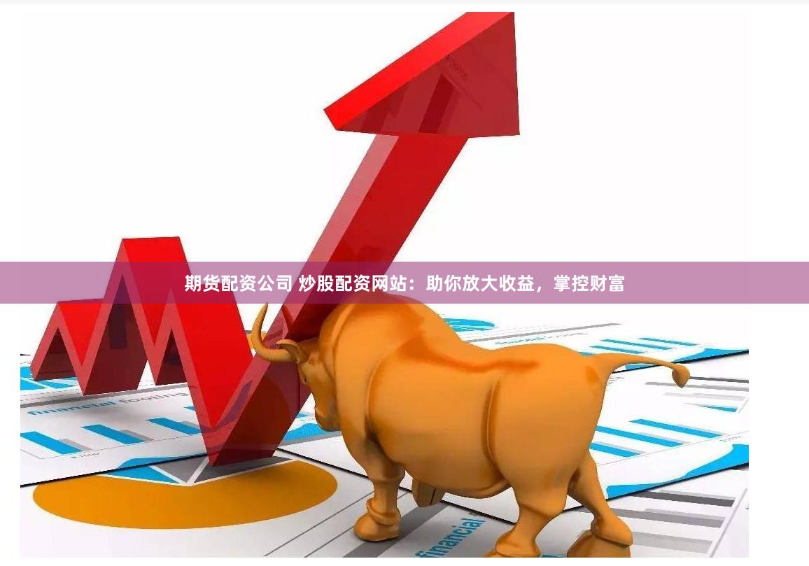 期货配资公司 炒股配资网站：助你放大收益，掌控财富