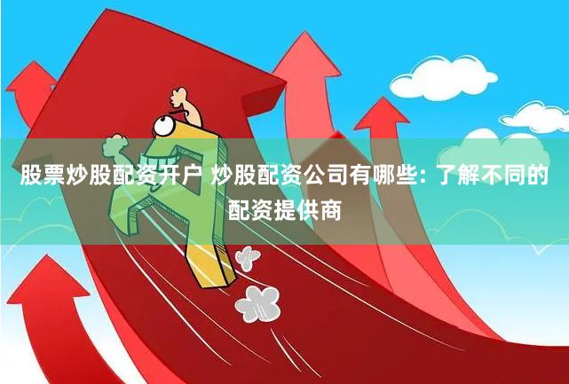 股票炒股配资开户 炒股配资公司有哪些: 了解不同的配资提供商