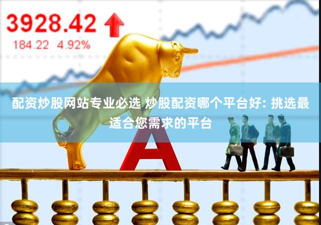 配资炒股网站专业必选 炒股配资哪个平台好: 挑选最适合您需求的平台