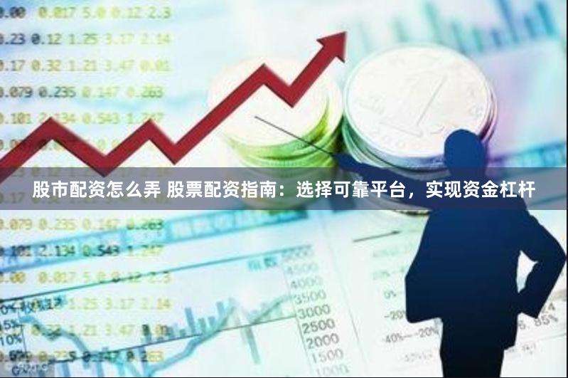 股市配资怎么弄 股票配资指南：选择可靠平台，实现资金杠杆