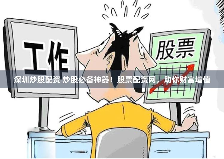 深圳炒股配资 炒股必备神器!股票配资网,助你财富增值