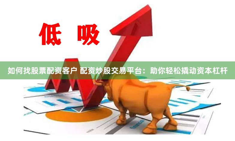 如何找股票配资客户 配资炒股交易平台:助你轻松撬动资本杠杆
