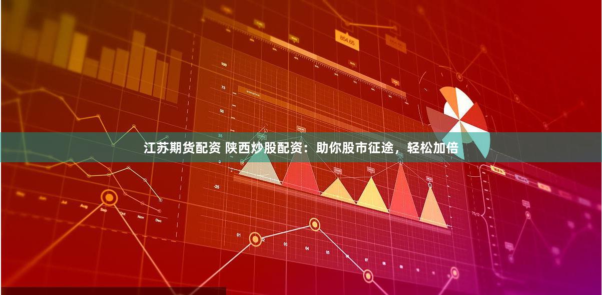 江苏期货配资 陕西炒股配资:助你股市征途,轻松加倍