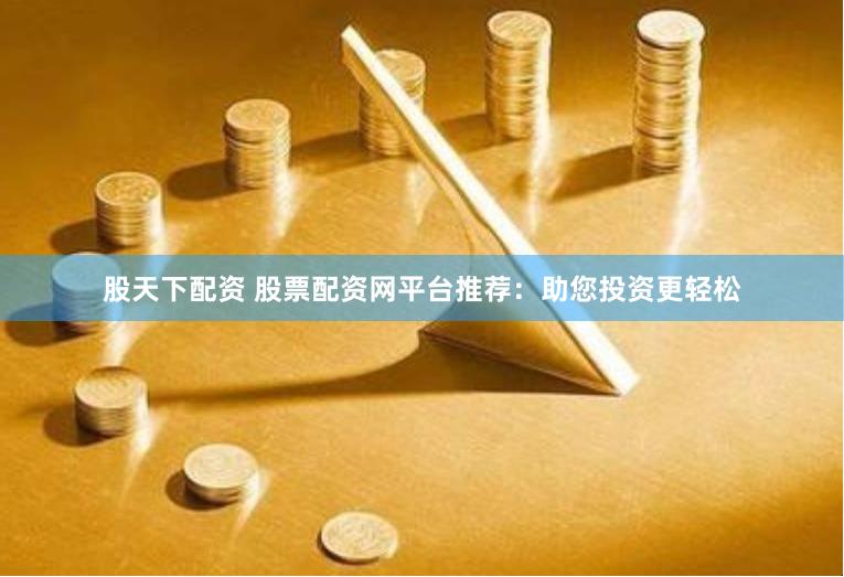 股天下配资 股票配资网平台推荐:助您投资更轻松