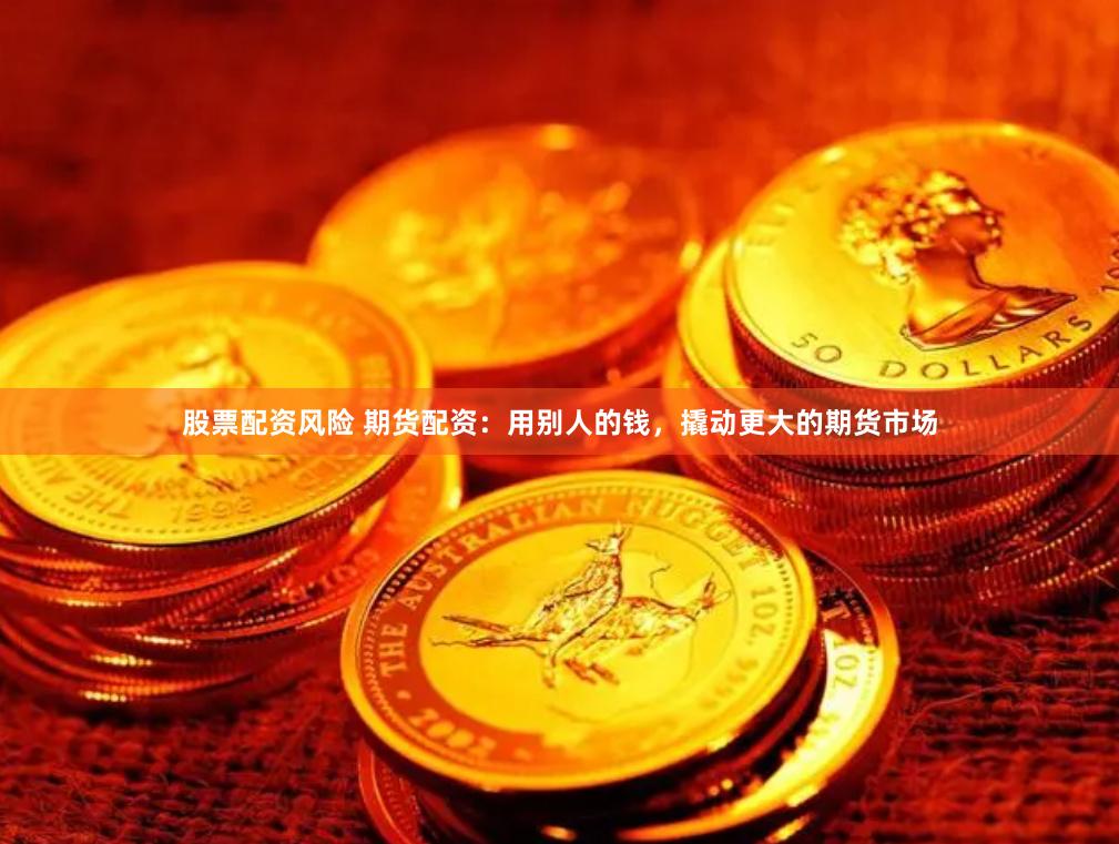 股票配资风险 期货配资:用别人的钱,撬动更大的期货市场