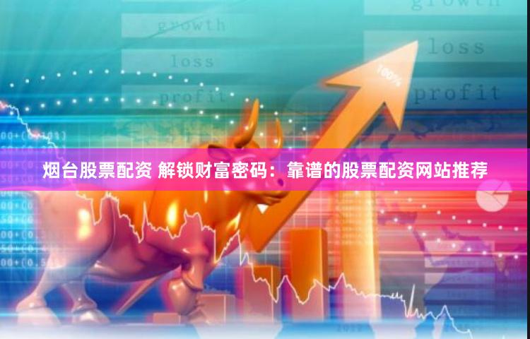 烟台股票配资 解锁财富密码:靠谱的股票配资网站推荐