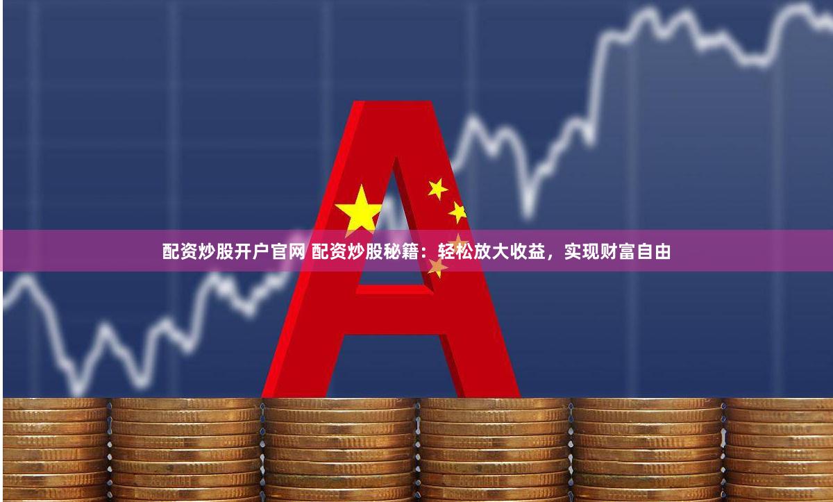 配资炒股开户官网 配资炒股秘籍:轻松放大收益,实现财富自由