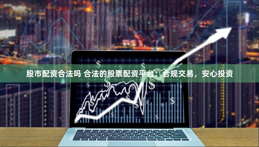 股市配资合法吗 合法的股票配资平台:合规交易,安心投资