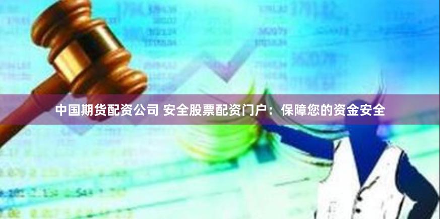 中国期货配资公司 安全股票配资门户:保障您的资金安全