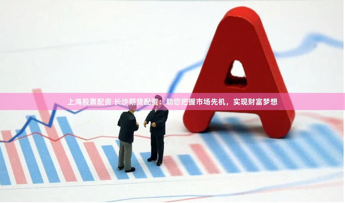 上海股票配资 长沙期货配资:助您把握市场先机,实现财富梦想