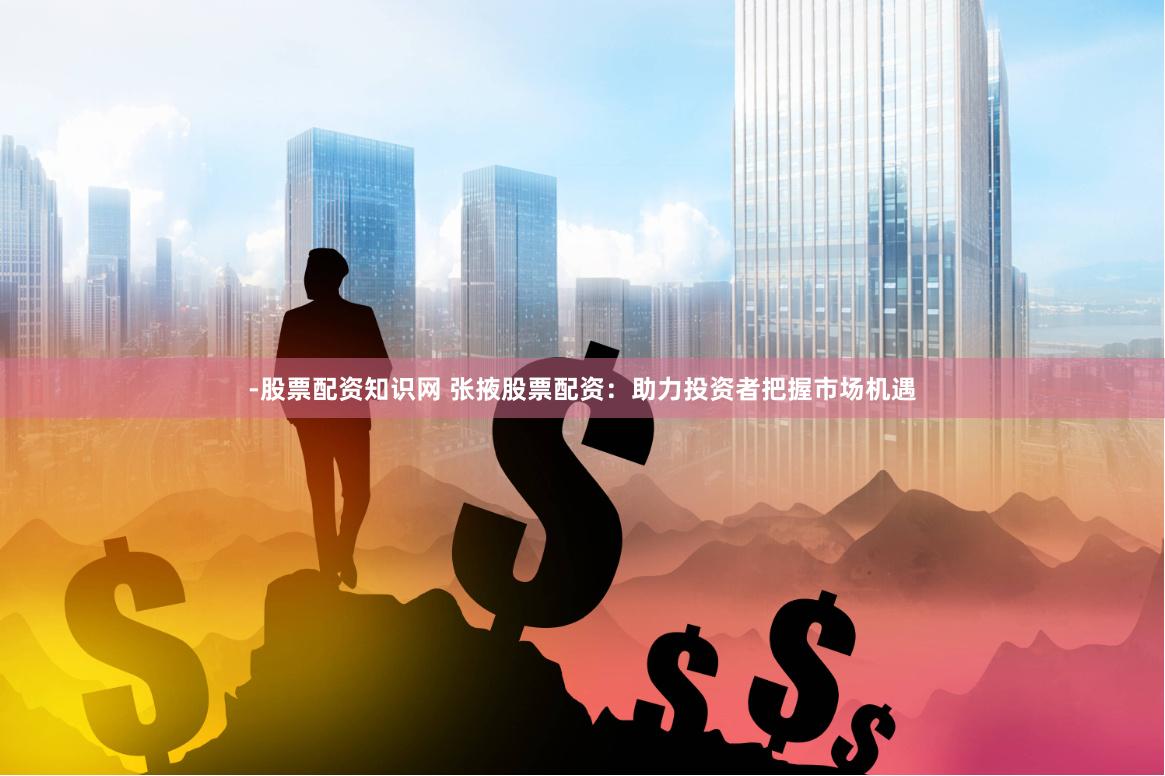 -股票配资知识网 张掖股票配资：助力投资者把握市场机遇