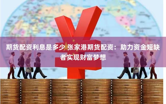 期货配资利息是多少 张家港期货配资：助力资金短缺者实现财富梦想