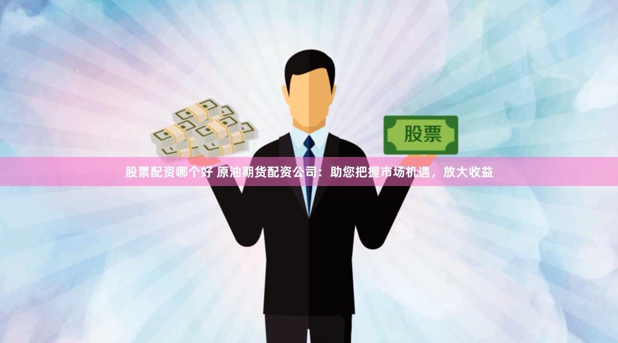 股票配资哪个好 原油期货配资公司：助您把握市场机遇，放大收益