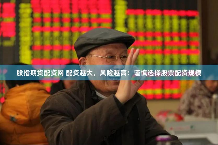 股指期货配资网 配资越大，风险越高：谨慎选择股票配资规模
