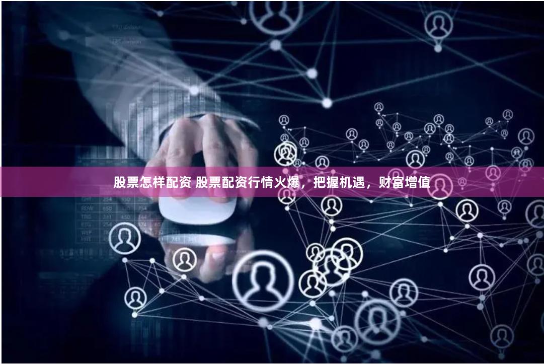 股票怎样配资 股票配资行情火爆，把握机遇，财富增值