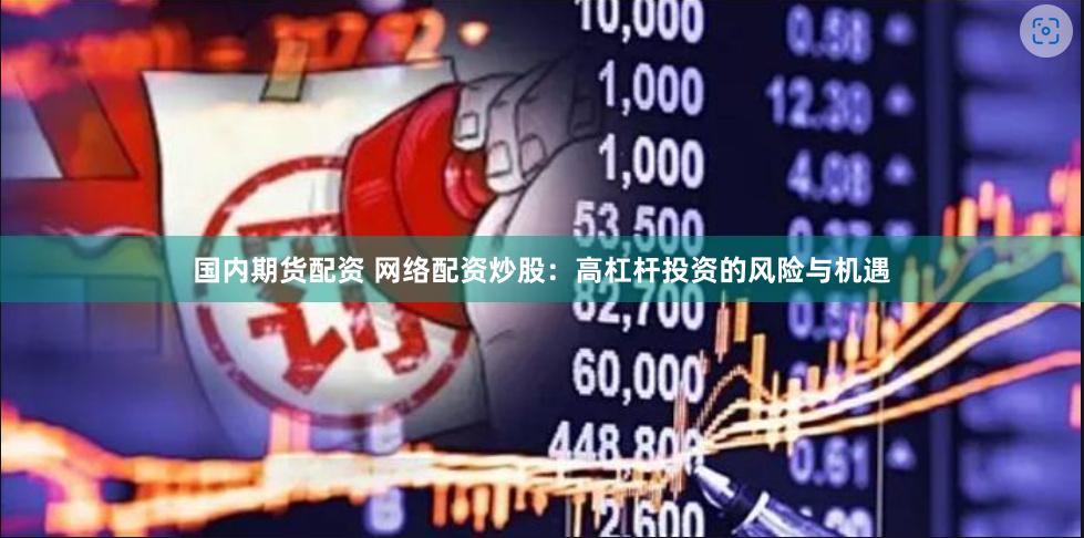 国内期货配资 网络配资炒股：高杠杆投资的风险与机遇