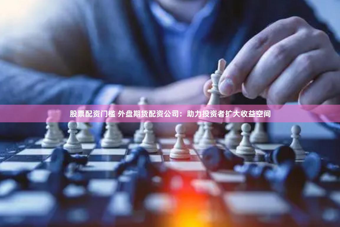 股票配资门槛 外盘期货配资公司：助力投资者扩大收益空间