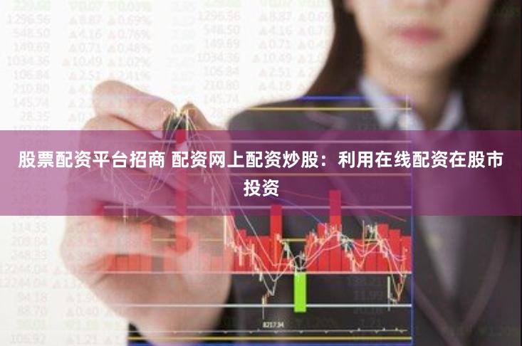 股票配资平台招商 配资网上配资炒股：利用在线配资在股市投资