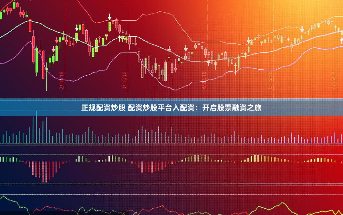 正规配资炒股 配资炒股平台入配资：开启股票融资之旅