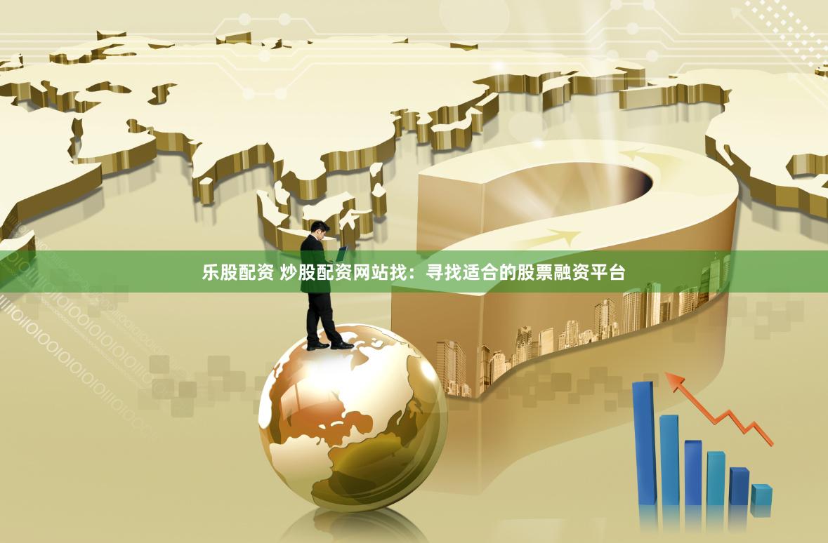 乐股配资 炒股配资网站找：寻找适合的股票融资平台