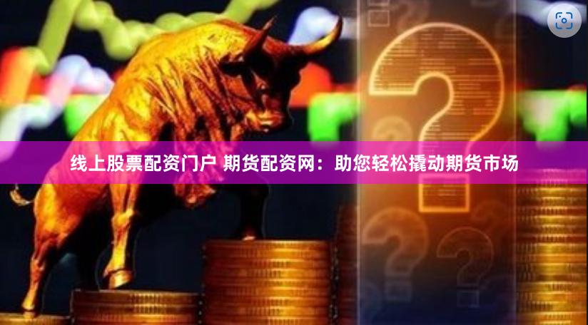 线上股票配资门户 期货配资网：助您轻松撬动期货市场