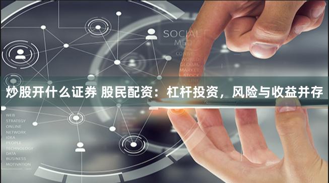炒股开什么证券 股民配资：杠杆投资，风险与收益并存