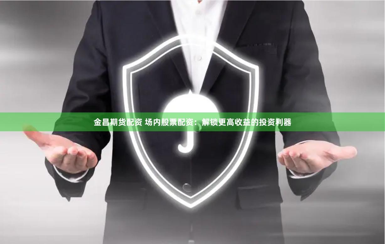 金昌期货配资 场内股票配资：解锁更高收益的投资利器