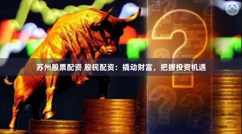 苏州股票配资 股民配资：撬动财富，把握投资机遇
