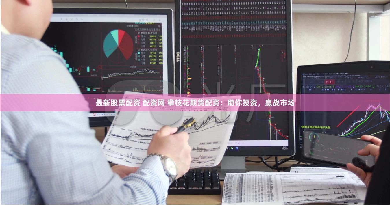 最新股票配资 配资网 攀枝花期货配资：助你投资，赢战市场
