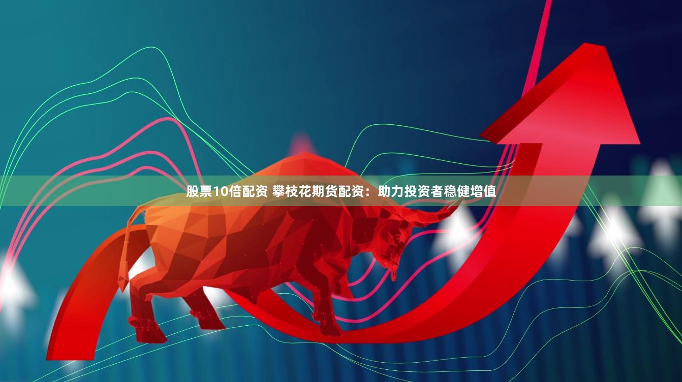 股票10倍配资 攀枝花期货配资：助力投资者稳健增值