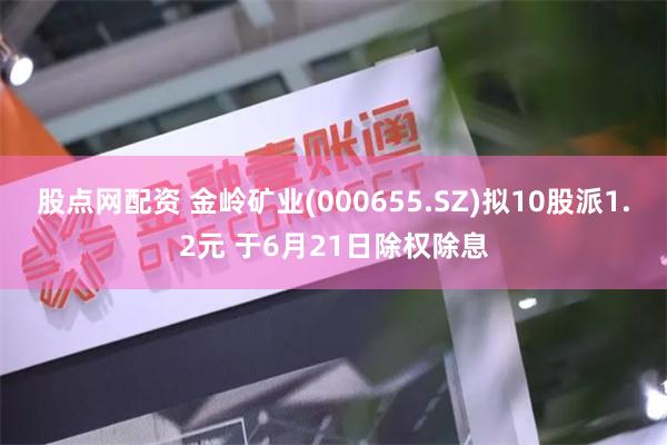 股点网配资 金岭矿业(000655.SZ)拟10股派1.2元 于6月21日除权除息