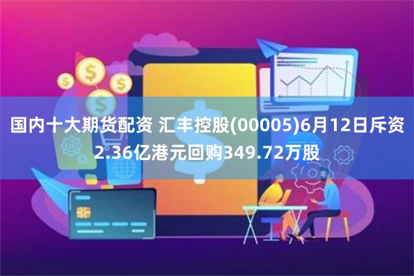 国内十大期货配资 汇丰控股(00005)6月12日斥资2.36亿港元回购349.72万股